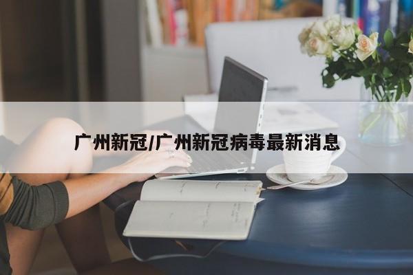 广州新冠/广州新冠病毒最新消息