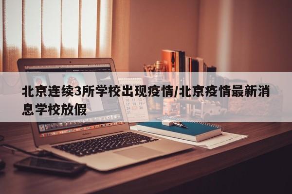 北京连续3所学校出现疫情/北京疫情最新消息学校放假