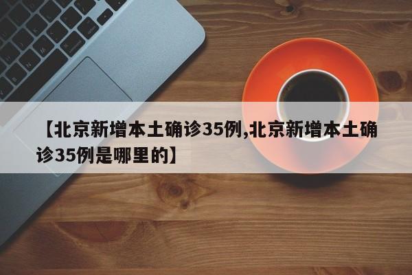 【北京新增本土确诊35例,北京新增本土确诊35例是哪里的】