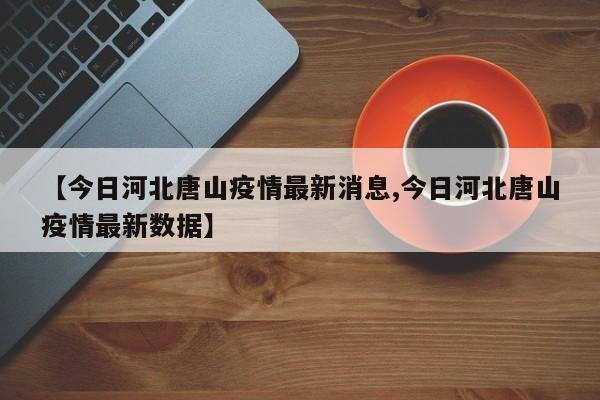 【今日河北唐山疫情最新消息,今日河北唐山疫情最新数据】