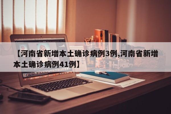 【河南省新增本土确诊病例3例,河南省新增本土确诊病例41例】