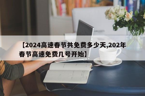 【2024高速春节共免费多少天,202年春节高速免费几号开始】