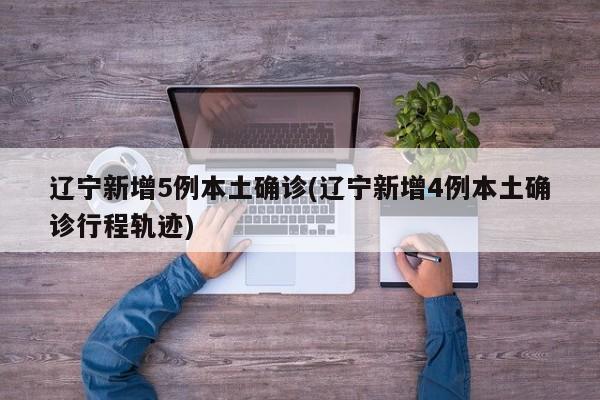 辽宁新增5例本土确诊(辽宁新增4例本土确诊行程轨迹)