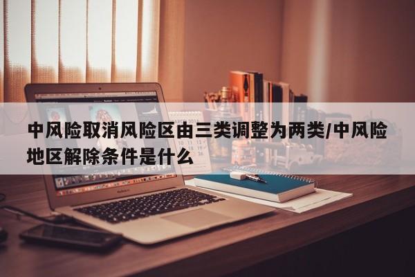 中风险取消风险区由三类调整为两类/中风险地区解除条件是什么