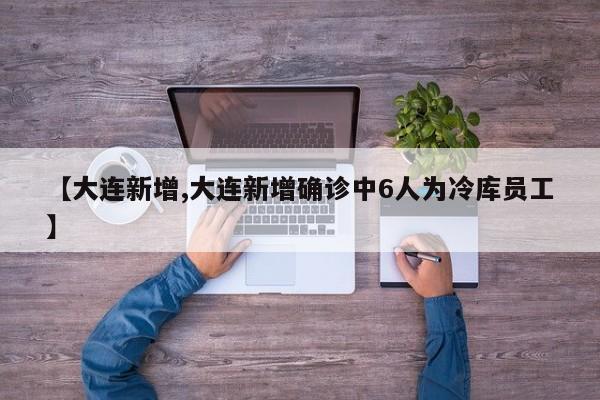 【大连新增,大连新增确诊中6人为冷库员工】