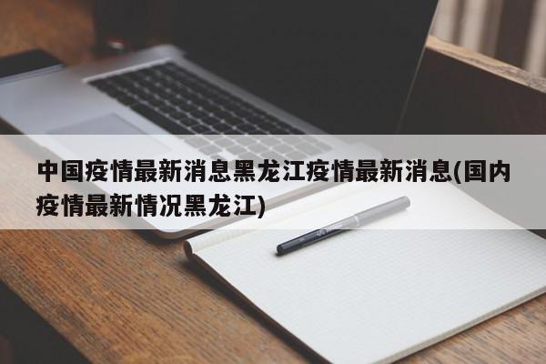 中国疫情最新消息黑龙江疫情最新消息(国内疫情最新情况黑龙江)