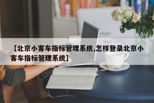 【北京小客车指标管理系统,怎样登录北京小客车指标管理系统】
