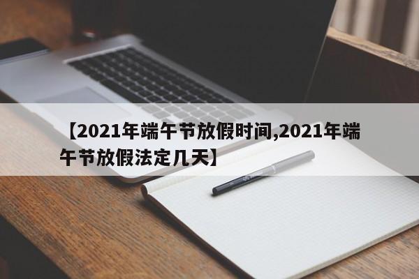 【2021年端午节放假时间,2021年端午节放假法定几天】
