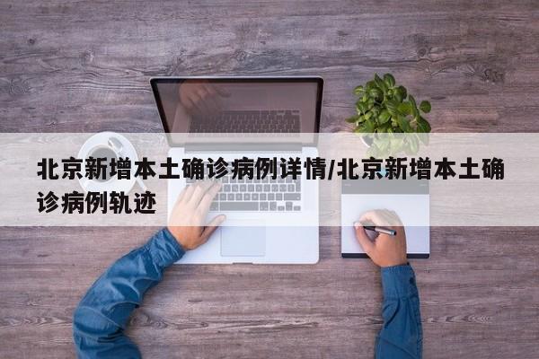 北京新增本土确诊病例详情/北京新增本土确诊病例轨迹
