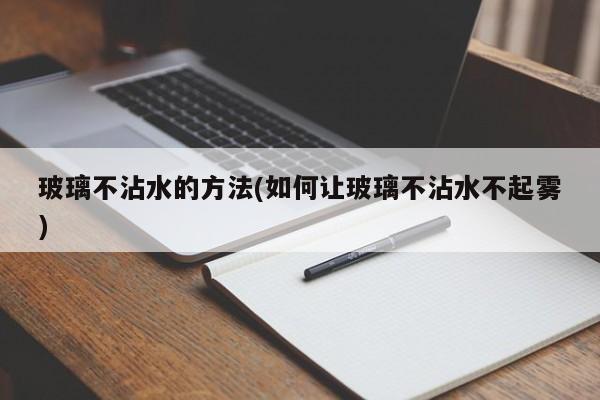 玻璃不沾水的方法(如何让玻璃不沾水不起雾)