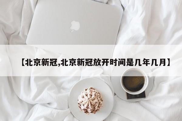 【北京新冠,北京新冠放开时间是几年几月】