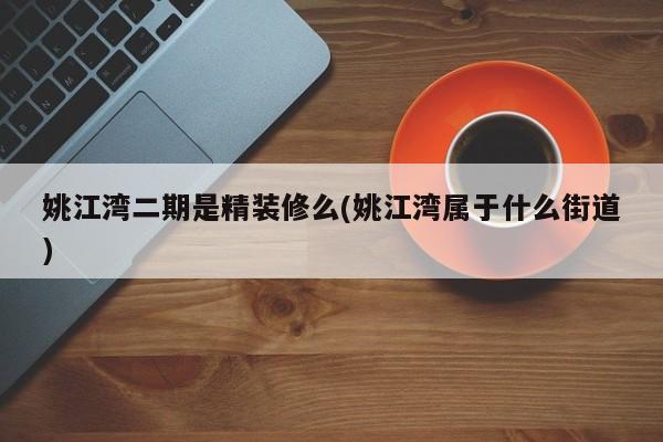 姚江湾二期是精装修么(姚江湾属于什么街道)