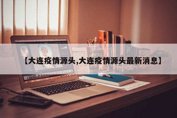 【大连疫情源头,大连疫情源头最新消息】
