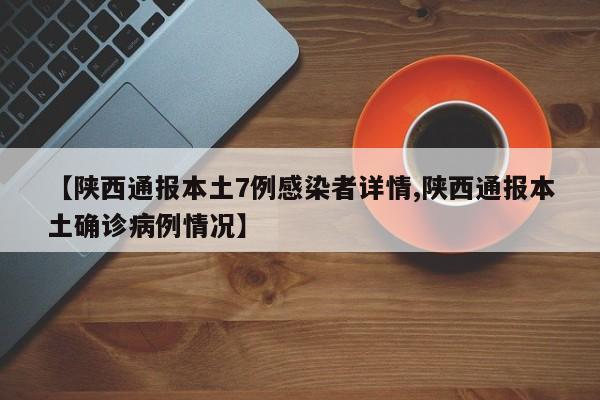 【陕西通报本土7例感染者详情,陕西通报本土确诊病例情况】