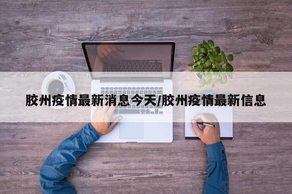 胶州疫情最新消息今天/胶州疫情最新信息