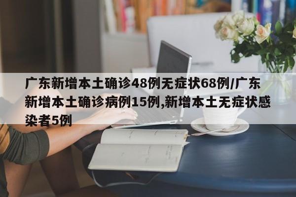 广东新增本土确诊48例无症状68例/广东新增本土确诊病例15例,新增本土无症状感染者5例