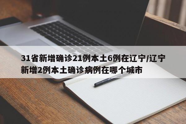 31省新增确诊21例本土6例在辽宁/辽宁新增2例本土确诊病例在哪个城市