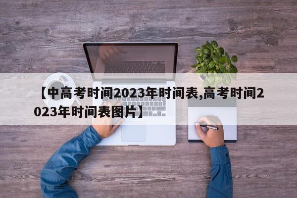 【中高考时间2023年时间表,高考时间2023年时间表图片】
