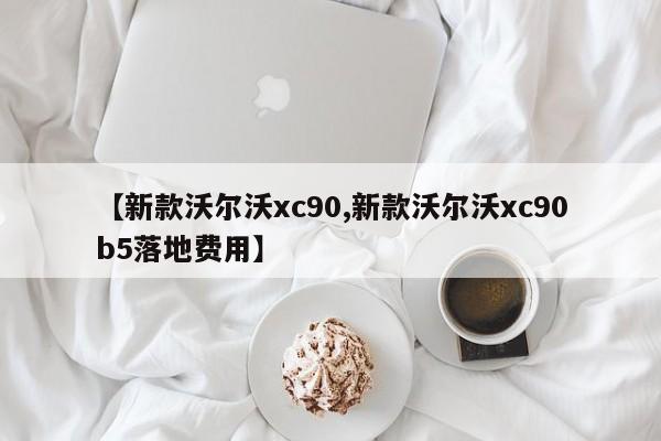 【新款沃尔沃xc90,新款沃尔沃xc90b5落地费用】