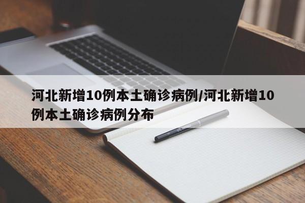 河北新增10例本土确诊病例/河北新增10例本土确诊病例分布