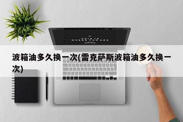 波箱油多久换一次(雷克萨斯波箱油多久换一次)