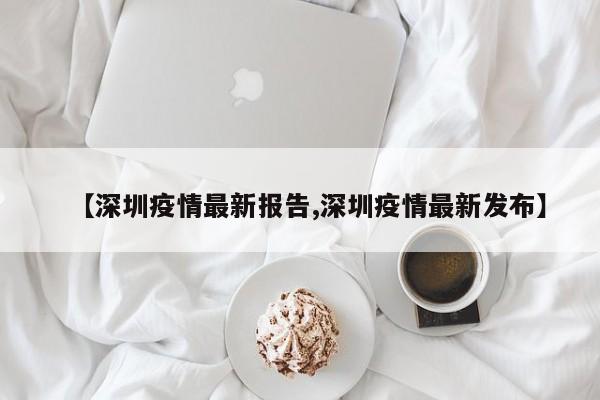 【深圳疫情最新报告,深圳疫情最新发布】