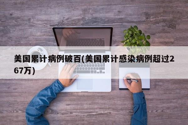 美国累计病例破百(美国累计感染病例超过267万)