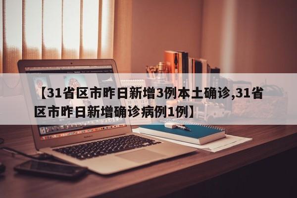 【31省区市昨日新增3例本土确诊,31省区市昨日新增确诊病例1例】