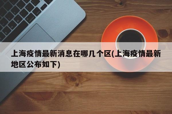 上海疫情最新消息在哪几个区(上海疫情最新地区公布如下)