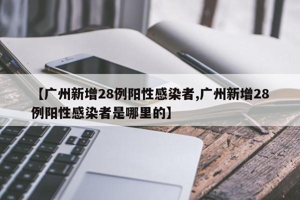 【广州新增28例阳性感染者,广州新增28例阳性感染者是哪里的】
