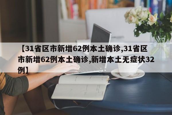 【31省区市新增62例本土确诊,31省区市新增62例本土确诊,新增本土无症状32例】