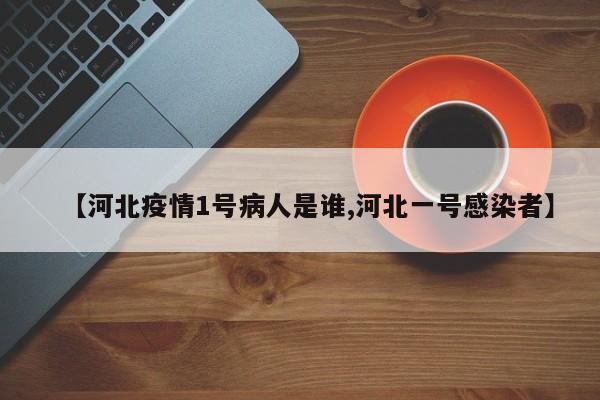 【河北疫情1号病人是谁,河北一号感染者】