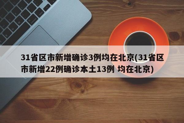 31省区市新增确诊3例均在北京(31省区市新增22例确诊本土13例 均在北京)