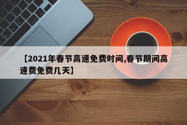 【2021年春节高速免费时间,春节期间高速费免费几天】