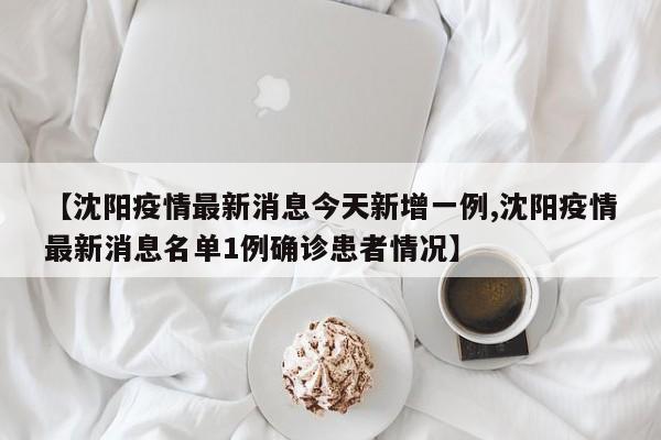 【沈阳疫情最新消息今天新增一例,沈阳疫情最新消息名单1例确诊患者情况】