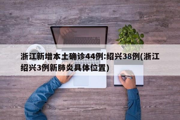 浙江新增本土确诊44例:绍兴38例(浙江绍兴3例新肺炎具体位置)