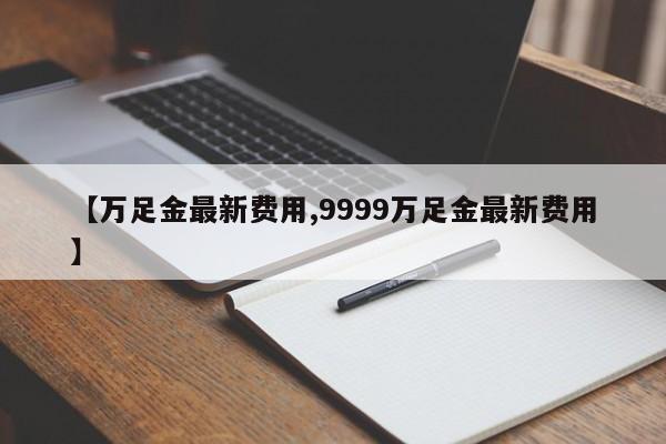 【万足金最新费用,9999万足金最新费用】