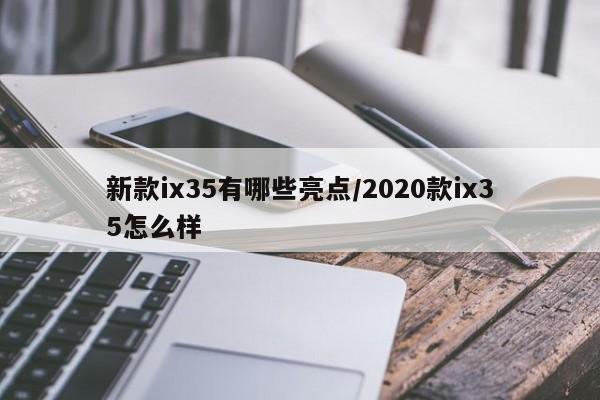 新款ix35有哪些亮点/2020款ix35怎么样