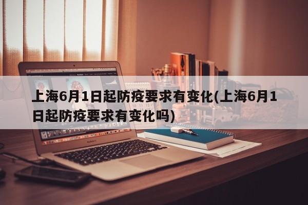 上海6月1日起防疫要求有变化(上海6月1日起防疫要求有变化吗)
