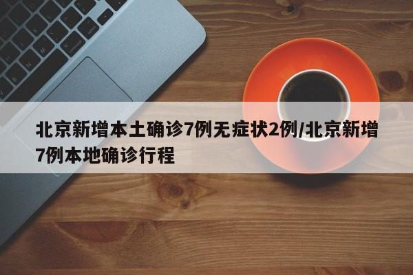 北京新增本土确诊7例无症状2例/北京新增7例本地确诊行程