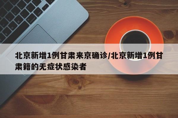 北京新增1例甘肃来京确诊/北京新增1例甘肃籍的无症状感染者