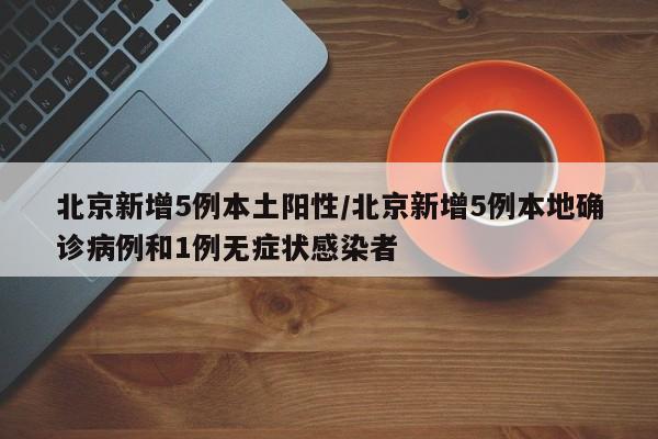 北京新增5例本土阳性/北京新增5例本地确诊病例和1例无症状感染者