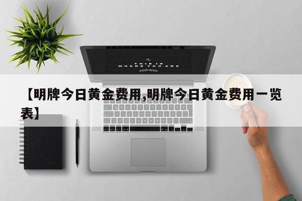 【明牌今日黄金费用,明牌今日黄金费用一览表】