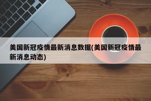 美国新冠疫情最新消息数据(美国新冠疫情最新消息动态)