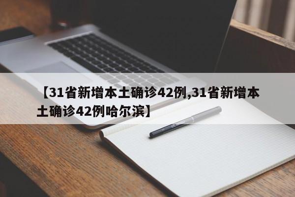 【31省新增本土确诊42例,31省新增本土确诊42例哈尔滨】