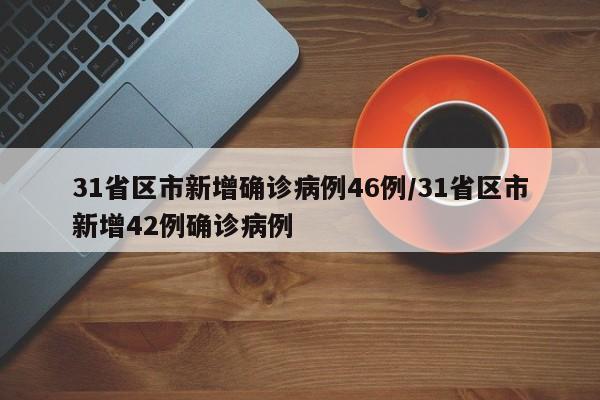 31省区市新增确诊病例46例/31省区市新增42例确诊病例