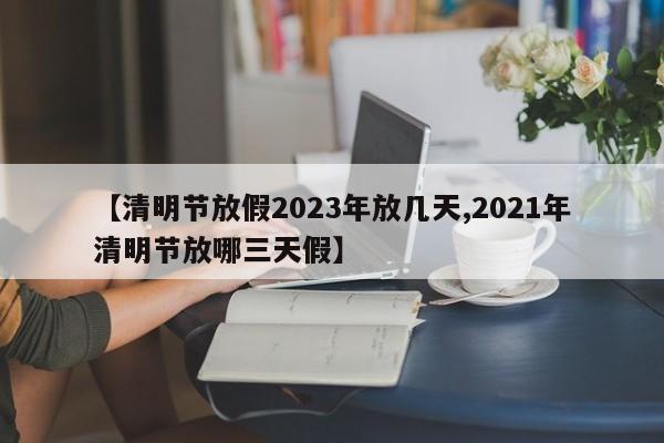 【清明节放假2023年放几天,2021年清明节放哪三天假】