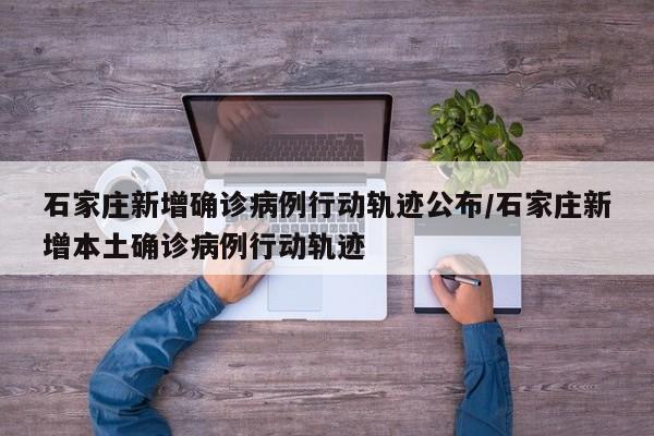 石家庄新增确诊病例行动轨迹公布/石家庄新增本土确诊病例行动轨迹
