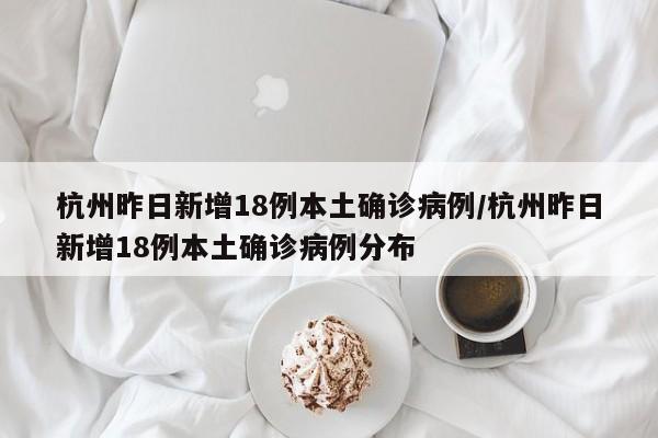杭州昨日新增18例本土确诊病例/杭州昨日新增18例本土确诊病例分布