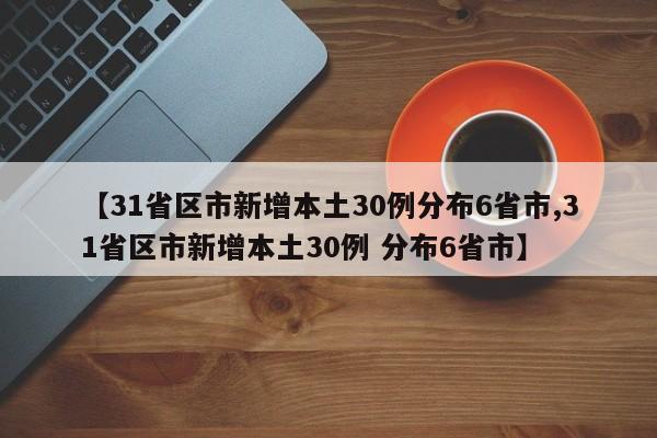 【31省区市新增本土30例分布6省市,31省区市新增本土30例 分布6省市】